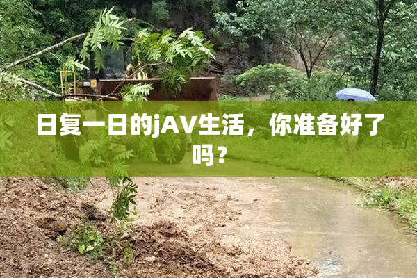 日复一日的jA∨生活，你准备好了吗？