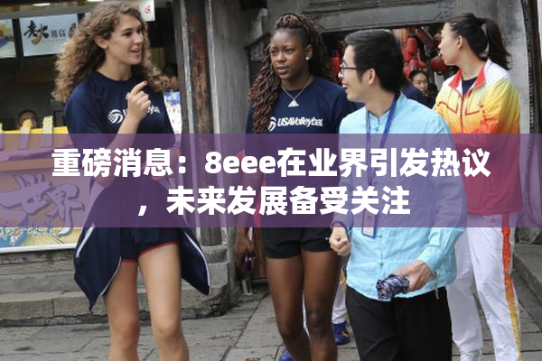 重磅消息：8eee在业界引发热议，未来发展备受关注