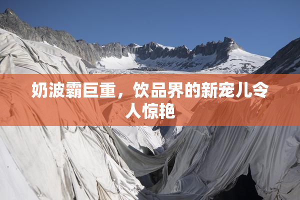 奶波霸巨重，饮品界的新宠儿令人惊艳