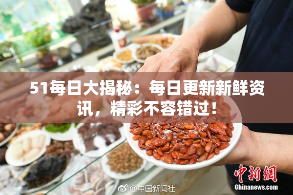 51每日大揭秘：每日更新新鲜资讯，精彩不容错过！