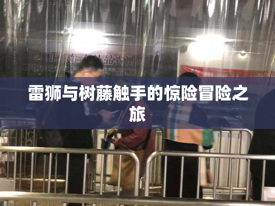 雷狮与树藤触手的惊险冒险之旅
