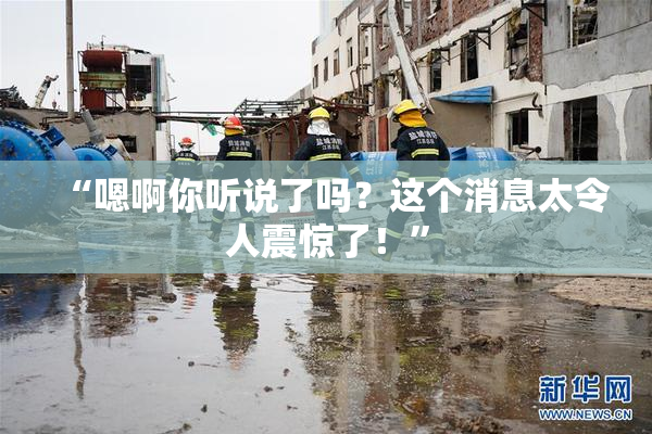 “嗯啊你听说了吗？这个消息太令人震惊了！”