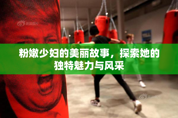粉嫩少妇的美丽故事，探索她的独特魅力与风采
