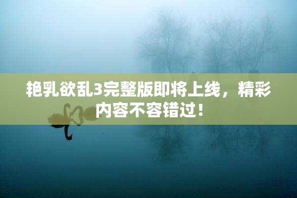 艳乳欲乱3完整版即将上线，精彩内容不容错过！