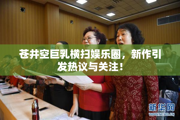苍井空巨乳横扫娱乐圈，新作引发热议与关注！