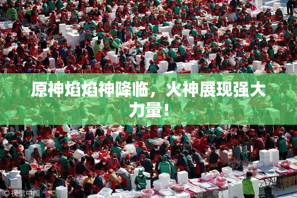 原神焰焰神降临，火神展现强大力量！
