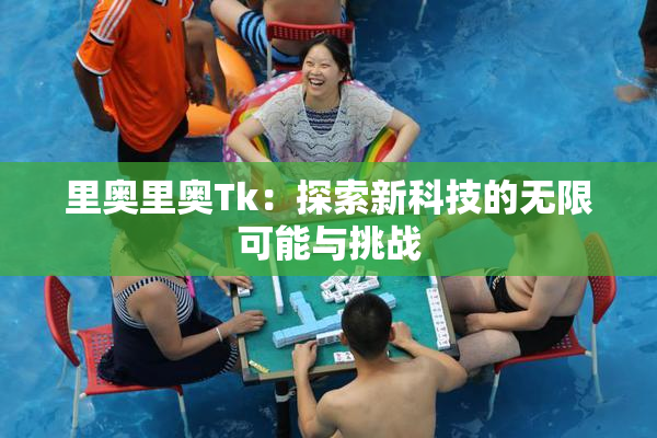 里奥里奥Tk：探索新科技的无限可能与挑战