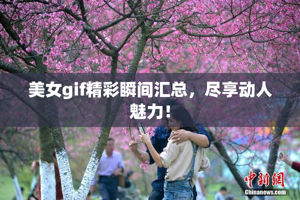 美女gif精彩瞬间汇总，尽享动人魅力！