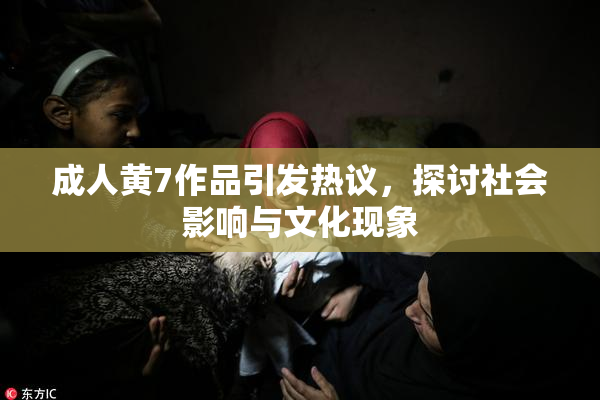 成人黄7作品引发热议，探讨社会影响与文化现象