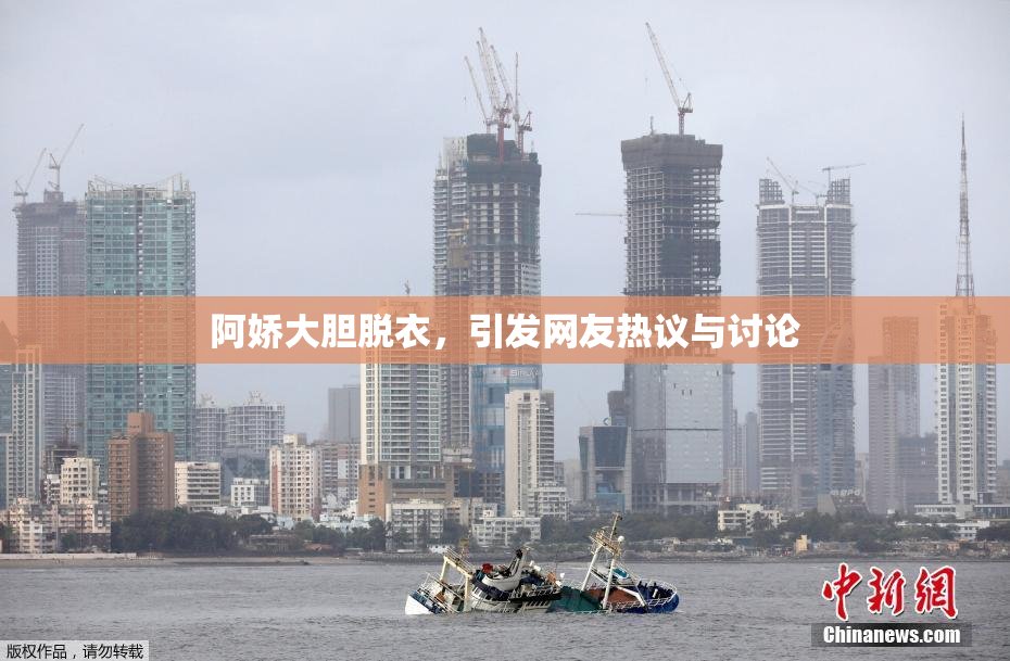 阿娇大胆脱衣，引发网友热议与讨论