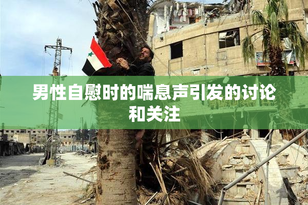 男性自慰时的喘息声引发的讨论和关注