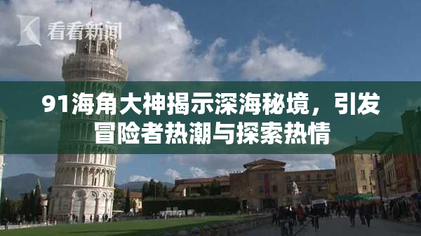 91海角大神揭示深海秘境，引发冒险者热潮与探索热情