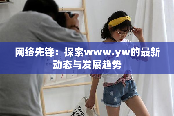 网络先锋：探索www.yw的最新动态与发展趋势