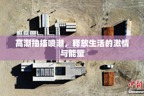 高潮抽搐喷潮，释放生活的激情与能量