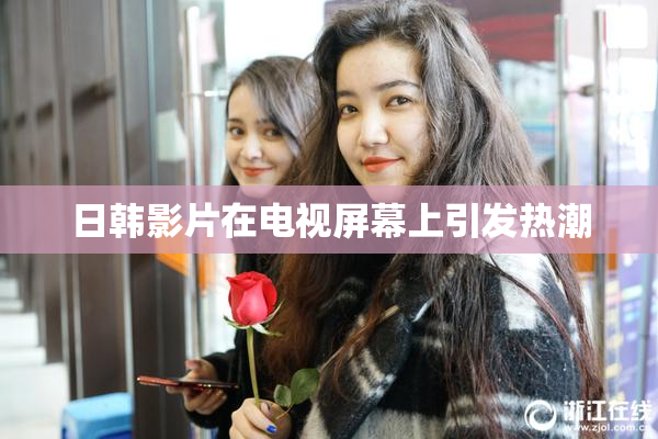 日韩影片在电视屏幕上引发热潮