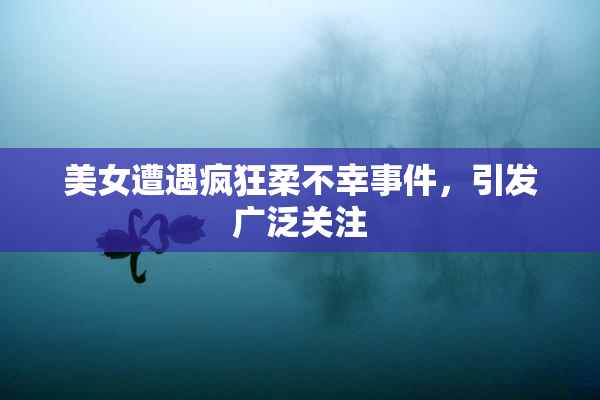 美女遭遇疯狂柔不幸事件，引发广泛关注