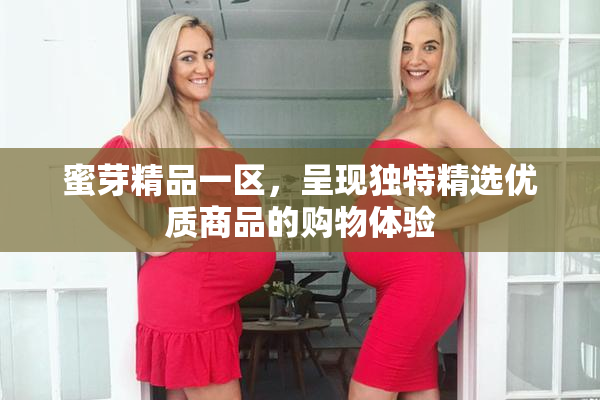 蜜芽精品一区，呈现独特精选优质商品的购物体验