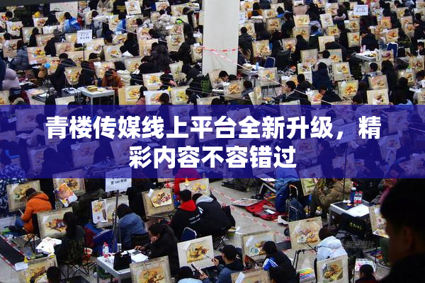 青楼传媒线上平台全新升级，精彩内容不容错过