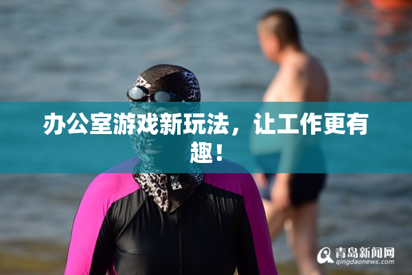 办公室游戏新玩法，让工作更有趣！