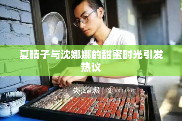 夏晴子与沈娜娜的甜蜜时光引发热议