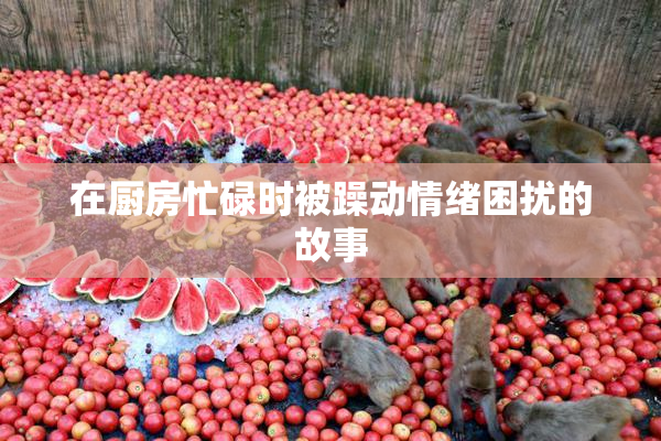 在厨房忙碌时被躁动情绪困扰的故事