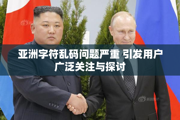 亚洲字符乱码问题严重 引发用户广泛关注与探讨