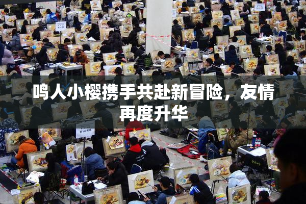 鸣人小樱携手共赴新冒险，友情再度升华