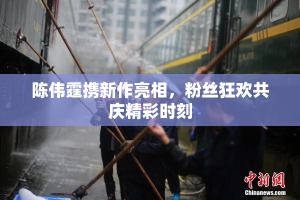 陈伟霆携新作亮相，粉丝狂欢共庆精彩时刻