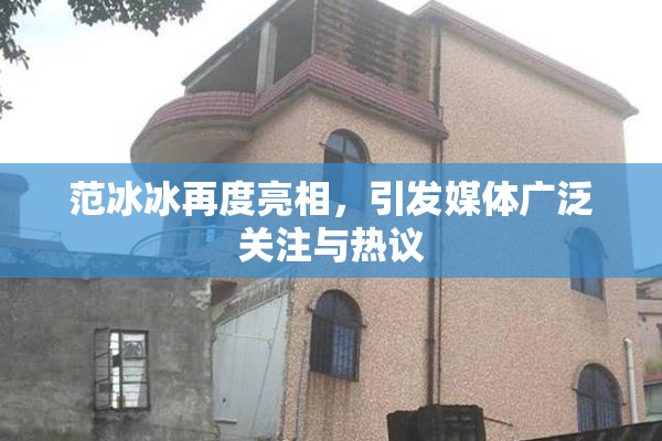 范冰冰再度亮相，引发媒体广泛关注与热议
