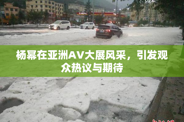 杨幂在亚洲AV大展风采，引发观众热议与期待