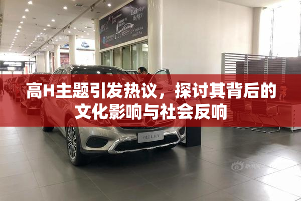 高H主题引发热议，探讨其背后的文化影响与社会反响