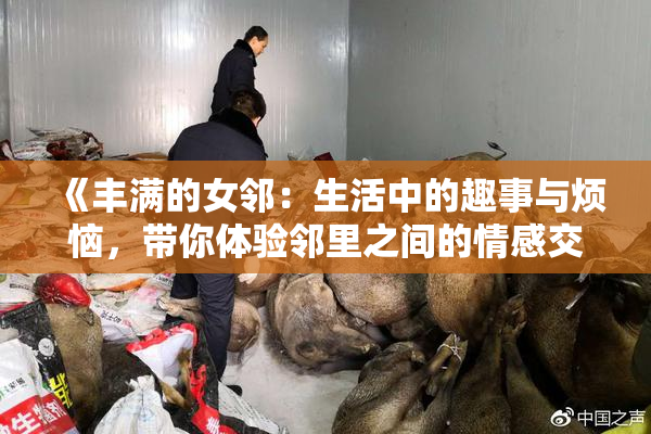 《丰满的女邻：生活中的趣事与烦恼，带你体验邻里之间的情感交织》