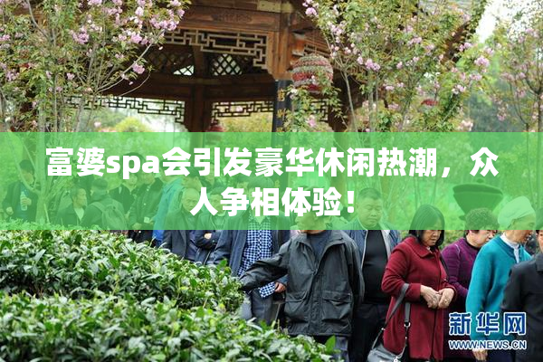 富婆spa会引发豪华休闲热潮，众人争相体验！