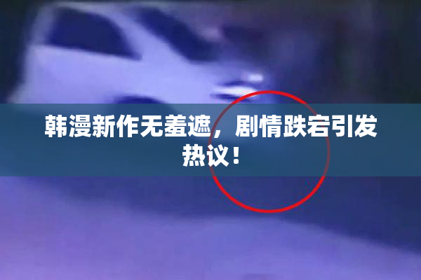 韩漫新作无羞遮，剧情跌宕引发热议！