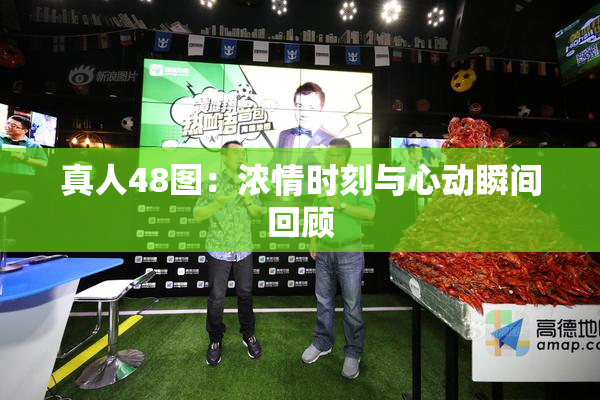 真人48图：浓情时刻与心动瞬间回顾
