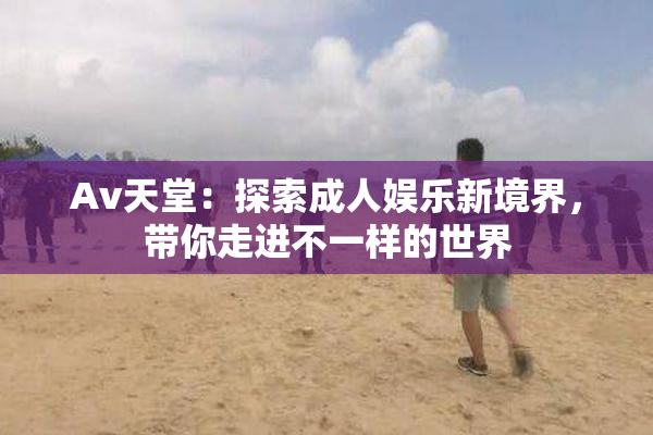 Av天堂：探索成人娱乐新境界，带你走进不一样的世界