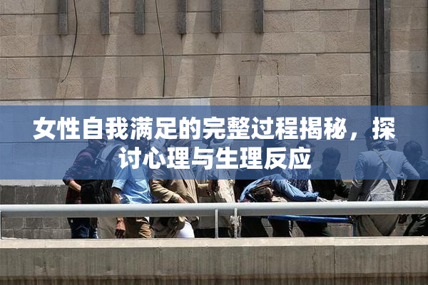 女性自我满足的完整过程揭秘，探讨心理与生理反应