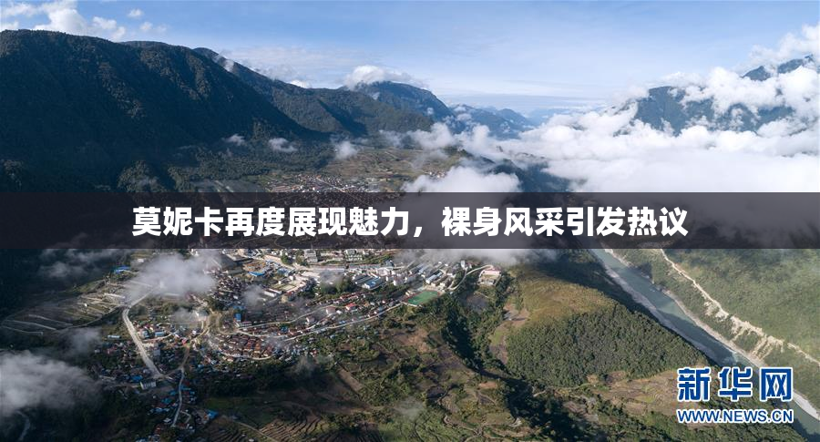 莫妮卡再度展现魅力，裸身风采引发热议