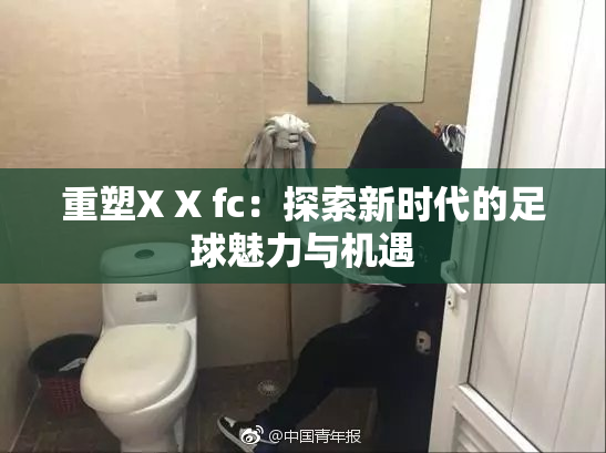 重塑X X fc：探索新时代的足球魅力与机遇