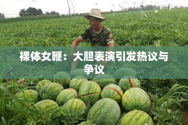裸体女鞭：大胆表演引发热议与争议