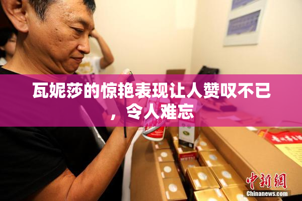 瓦妮莎的惊艳表现让人赞叹不已，令人难忘
