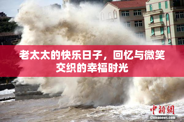 老太太的快乐日子，回忆与微笑交织的幸福时光
