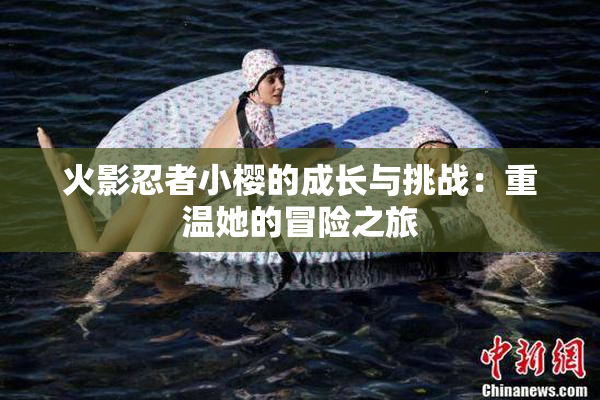火影忍者小樱的成长与挑战：重温她的冒险之旅