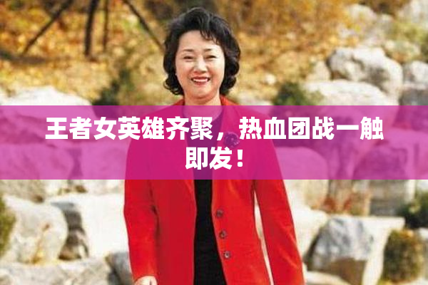 王者女英雄齐聚，热血团战一触即发！