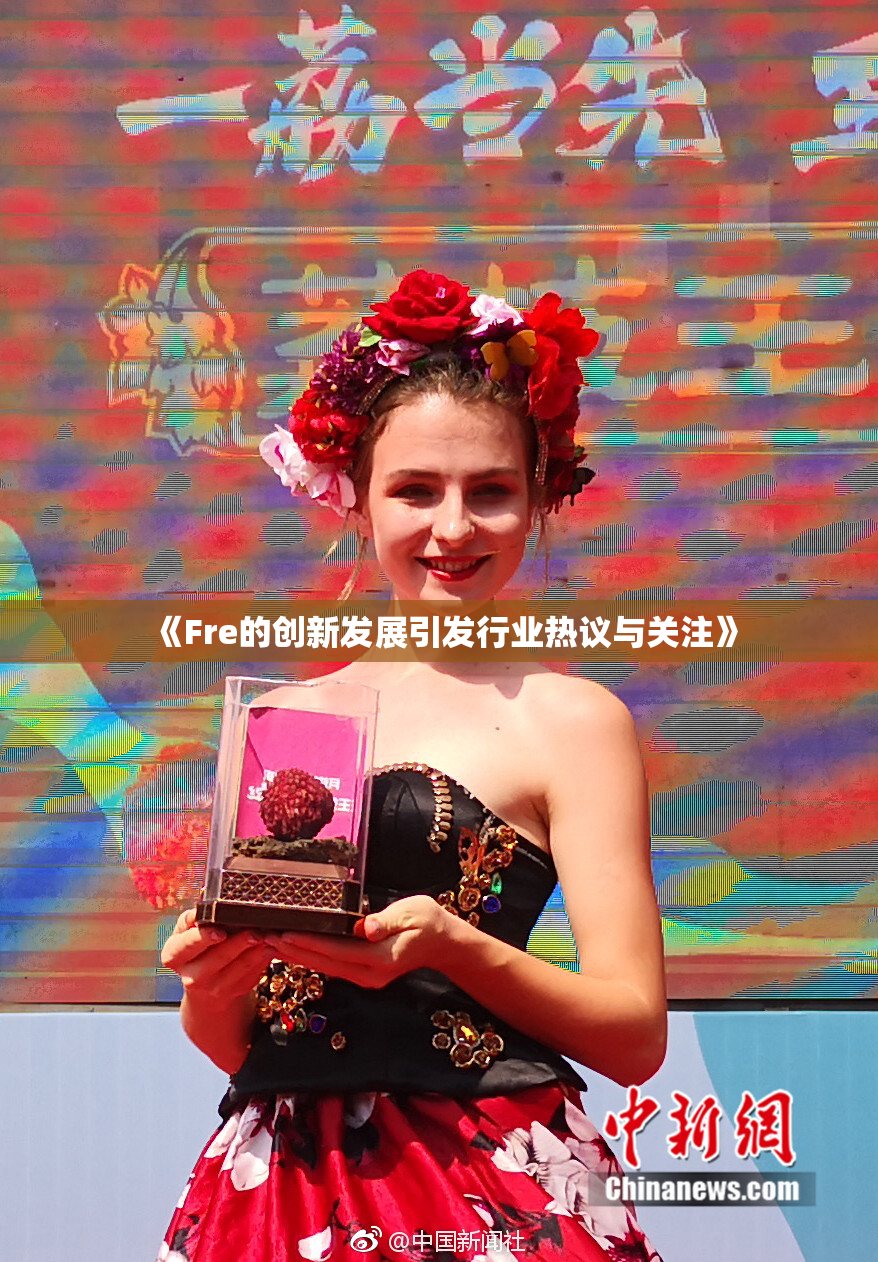 《Fre的创新发展引发行业热议与关注》