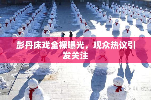 彭丹床戏全裸曝光，观众热议引发关注