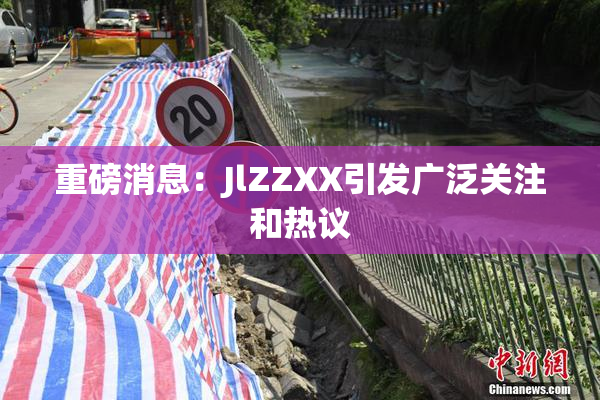 重磅消息：JlZZXX引发广泛关注和热议