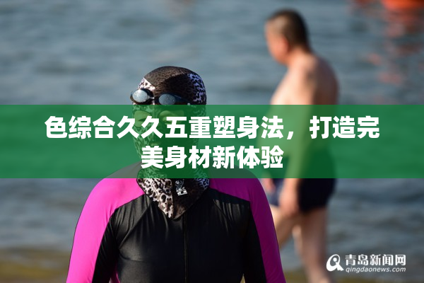 色综合久久五重塑身法，打造完美身材新体验