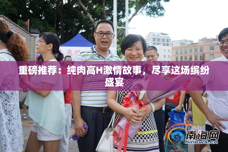 重磅推荐：纯肉高H激情故事，尽享这场缤纷盛宴