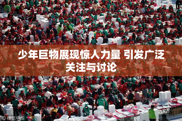 少年巨物展现惊人力量 引发广泛关注与讨论